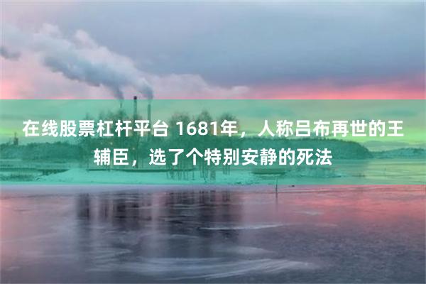 在线股票杠杆平台 1681年，人称吕布再世的王辅臣，选了个特别安静的死法