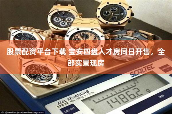 股票配资平台下载 宝安四盘人才房同日开售，全部实景现房