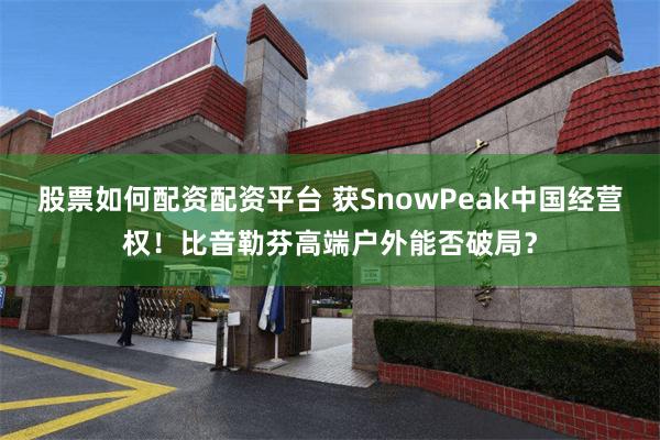 股票如何配资配资平台 获SnowPeak中国经营权！比音勒芬高端户外能否破局？
