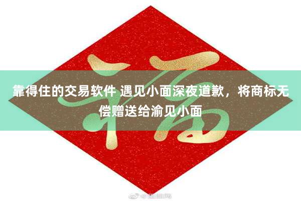 靠得住的交易软件 遇见小面深夜道歉，将商标无偿赠送给渝见小面