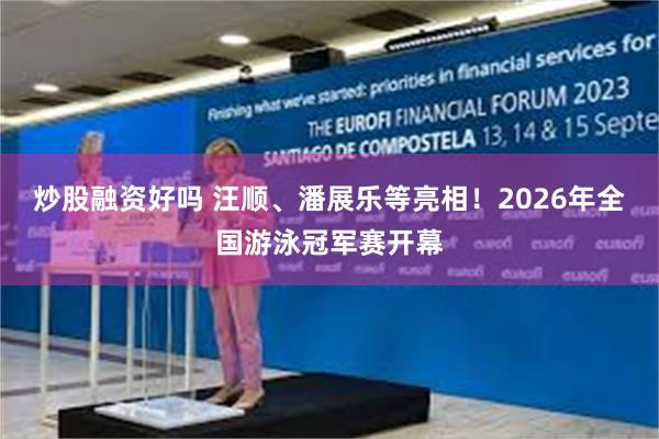 炒股融资好吗 汪顺、潘展乐等亮相!2026年全国游泳冠军赛开幕