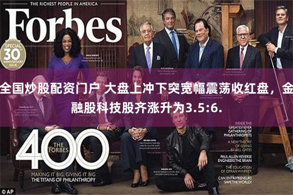 全国炒股配资门户 大盘上冲下突宽幅震荡收红盘，金融股科技股齐涨升为3.5:6.