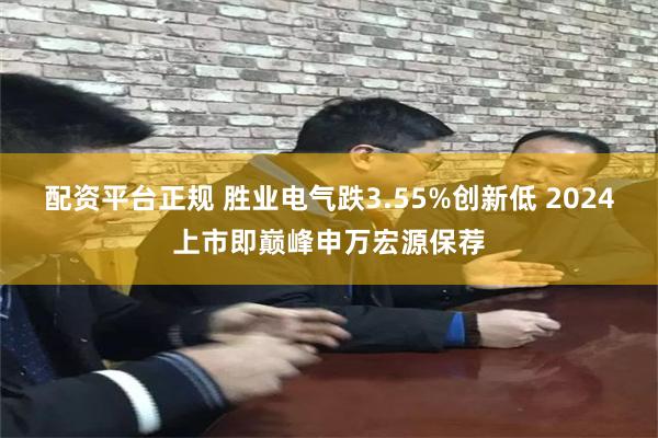 配资平台正规 胜业电气跌3.55%创新低 2024上市即巅峰申万宏源保荐