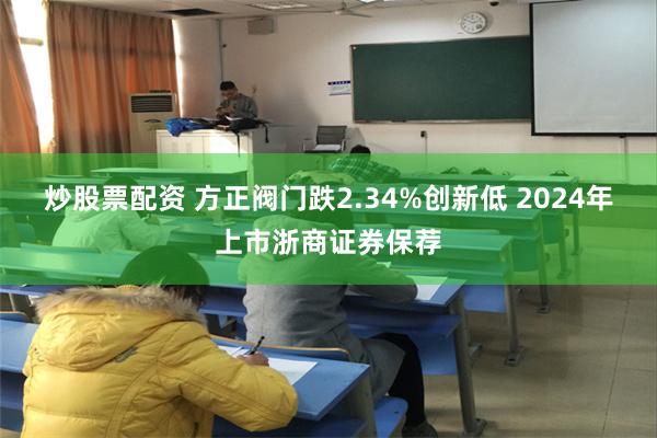 炒股票配资 方正阀门跌2.34%创新低 2024年上市浙商证券保荐