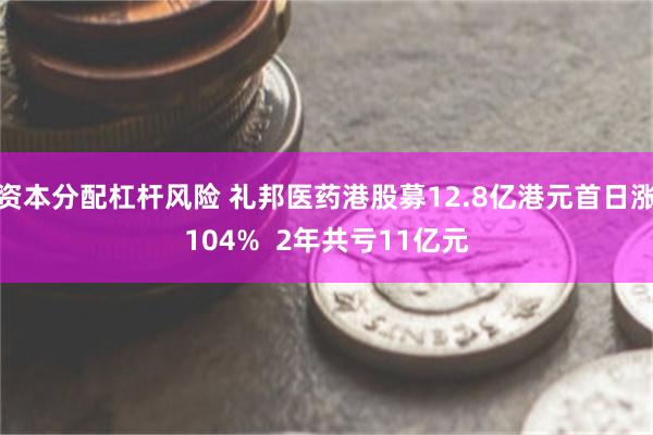 资本分配杠杆风险 礼邦医药港股募12.8亿港元首日涨104%  2年共亏11亿元