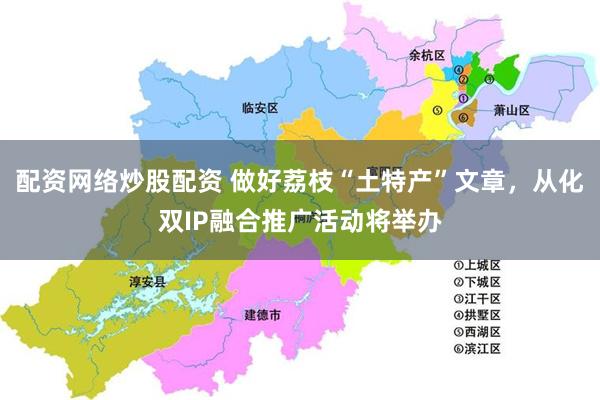 配资网络炒股配资 做好荔枝“土特产”文章，从化双IP融合推广活动将举办