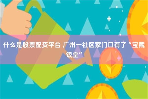 什么是股票配资平台 广州一社区家门口有了“宝藏饭堂”