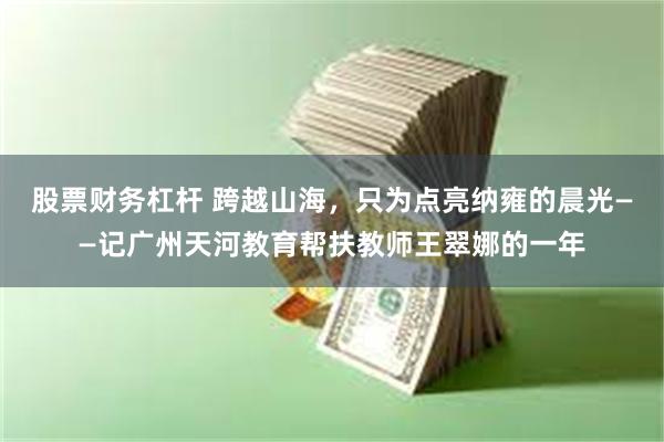 股票财务杠杆 跨越山海，只为点亮纳雍的晨光——记广州天河教育帮扶教师王翠娜的一年