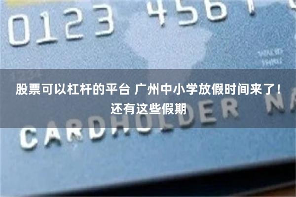 股票可以杠杆的平台 广州中小学放假时间来了！还有这些假期