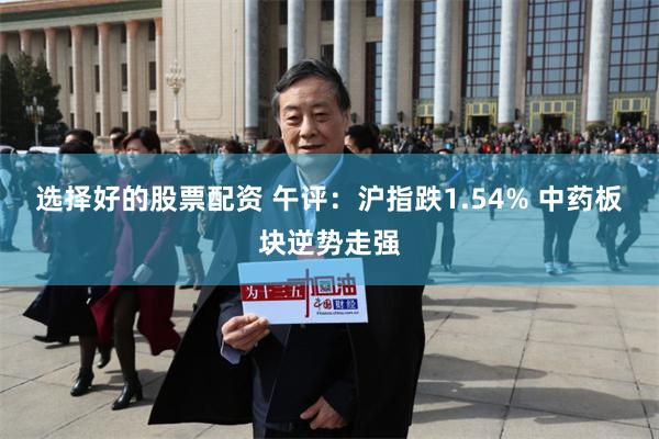 选择好的股票配资 午评：沪指跌1.54% 中药板块逆势走强
