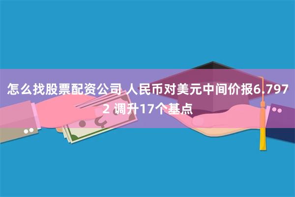 怎么找股票配资公司 人民币对美元中间价报6.7972 调升17个基点
