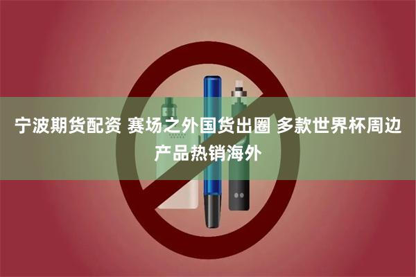 宁波期货配资 赛场之外国货出圈 多款世界杯周边产品热销海外