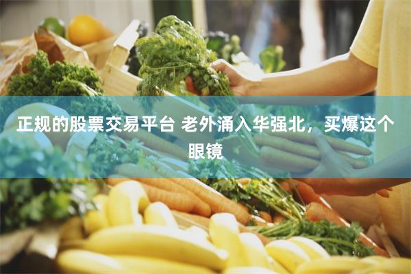 正规的股票交易平台 老外涌入华强北,买爆这个眼镜