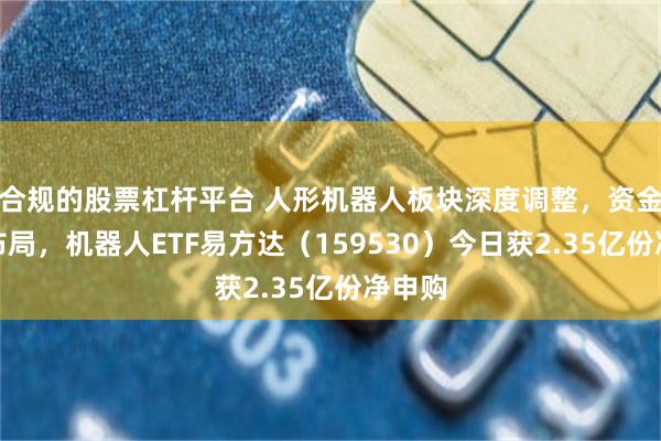 合规的股票杠杆平台 人形机器人板块深度调整，资金逆市布局，机器人ETF易方达（159530）今日获2.35亿份净申购
