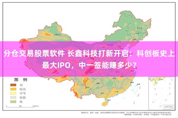 分仓交易股票软件 长鑫科技打新开启:科创板史上最大IPO,中一签能赚多少?