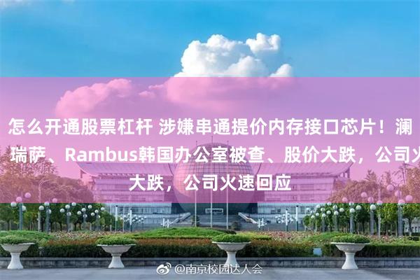 怎么开通股票杠杆 涉嫌串通提价内存接口芯片!澜起科技、瑞萨、Rambus韩国办公室被查、股价大跌,公司火速回应