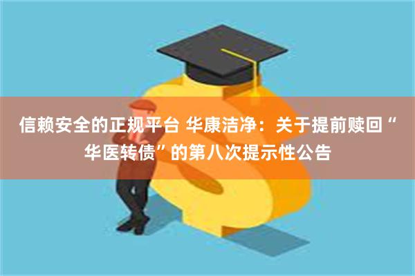 信赖安全的正规平台 华康洁净：关于提前赎回“华医转债”的第八次提示性公告