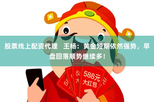 股票线上配资代理 王杨:黄金短期依然强势,早盘回落顺势继续多!