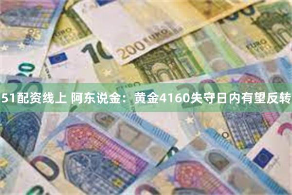 51配资线上 阿东说金:黄金4160失守日内有望反转