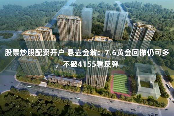 股票炒股配资开户 悬壶金翁：7.6黄金回撤仍可多，不破4155看反弹