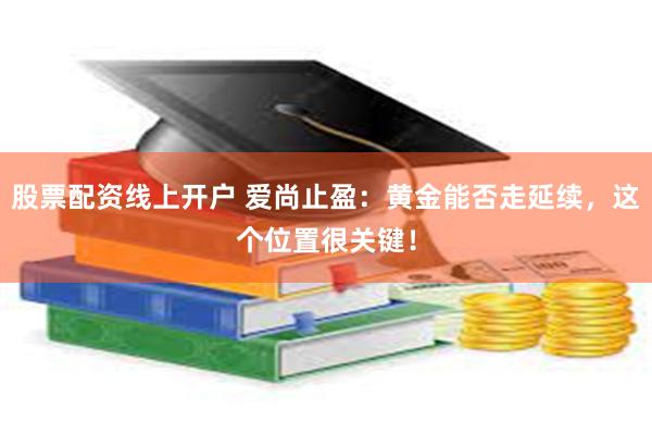 股票配资线上开户 爱尚止盈：黄金能否走延续，这个位置很关键！