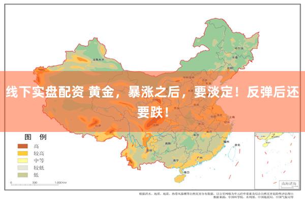 线下实盘配资 黄金，暴涨之后，要淡定！反弹后还要跌！