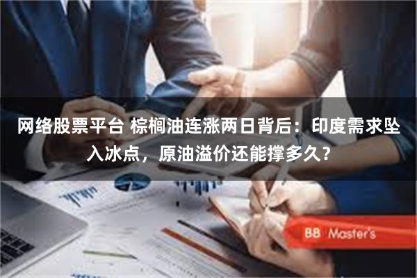网络股票平台 棕榈油连涨两日背后：印度需求坠入冰点，原油溢价还能撑多久？