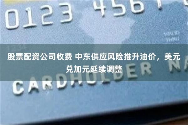 股票配资公司收费 中东供应风险推升油价，美元兑加元延续调整