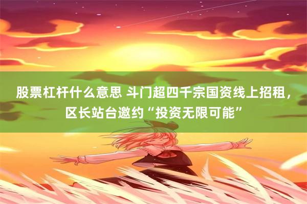 股票杠杆什么意思 斗门超四千宗国资线上招租，区长站台邀约“投资无限可能”