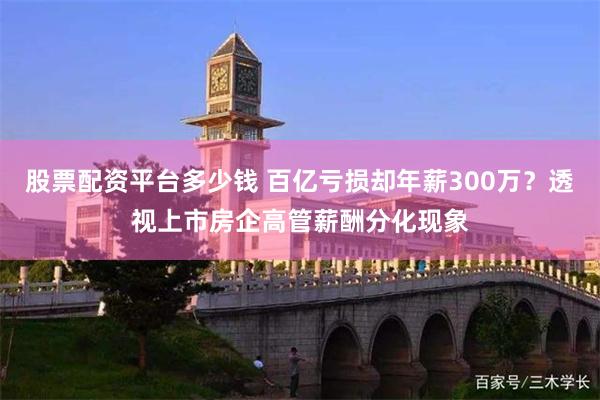股票配资平台多少钱 百亿亏损却年薪300万？透视上市房企高管薪酬分化现象