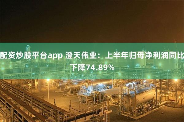 配资炒股平台app 澄天伟业：上半年归母净利润同比下降74.89%