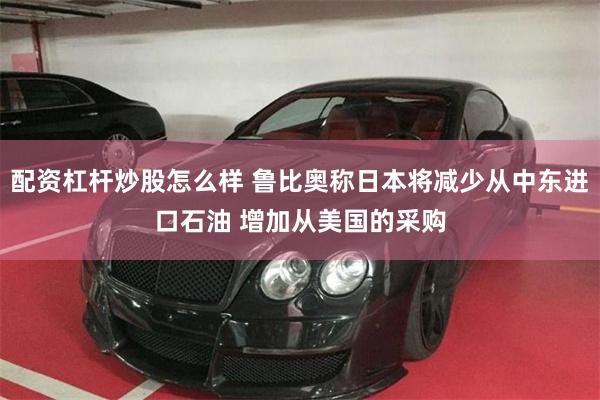 配资杠杆炒股怎么样 鲁比奥称日本将减少从中东进口石油 增加从美国的采购