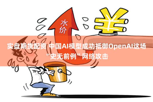 实盘期货配资 中国AI模型成功抵御OpenAI这场“史无前例”网络攻击