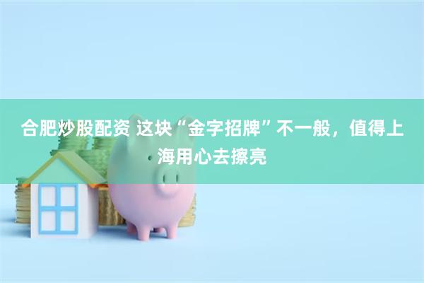 合肥炒股配资 这块“金字招牌”不一般，值得上海用心去擦亮