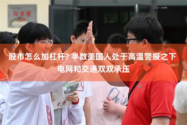 股市怎么加杠杆? 半数美国人处于高温警报之下 电网和交通双双承压
