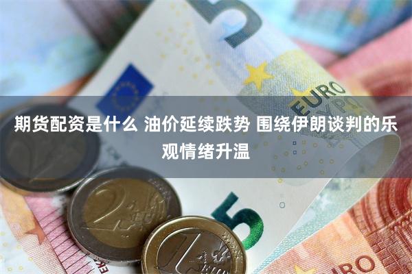 期货配资是什么 油价延续跌势 围绕伊朗谈判的乐观情绪升温
