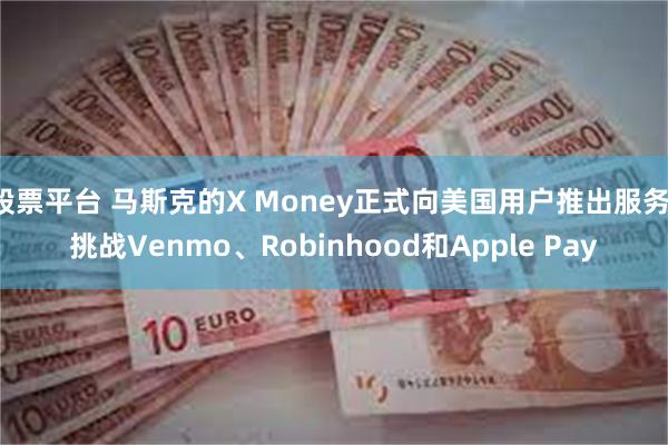 股票平台 马斯克的X Money正式向美国用户推出服务，挑战Venmo、Robinhood和Apple Pay