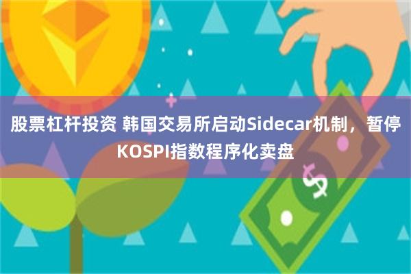 股票杠杆投资 韩国交易所启动Sidecar机制，暂停KOSPI指数程序化卖盘