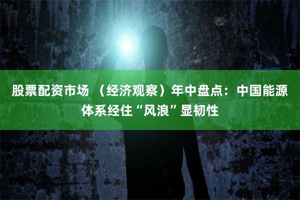 股票配资市场 （经济观察）年中盘点：中国能源体系经住“风浪”显韧性