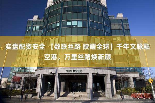 实盘配资安全 【数联丝路 陕耀全球】千年文脉融空港,万里丝路焕新颜