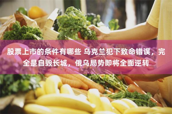 股票上市的条件有哪些 乌克兰犯下致命错误，完全是自毁长城，俄乌局势即将全面逆转