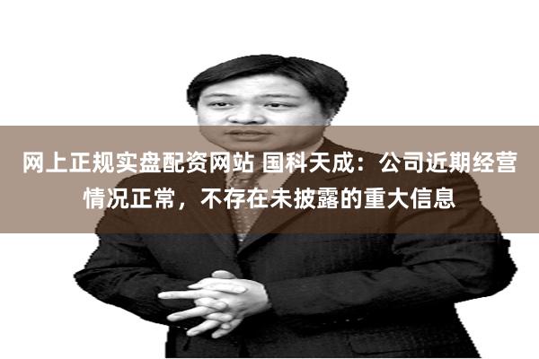 网上正规实盘配资网站 国科天成：公司近期经营情况正常，不存在未披露的重大信息