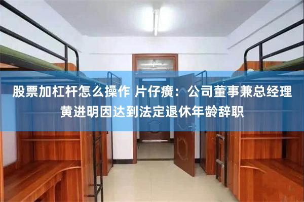 股票加杠杆怎么操作 片仔癀:公司董事兼总经理黄进明因达到法定退休年龄辞职