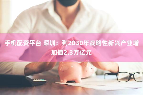 手机配资平台 深圳：到2030年战略性新兴产业增加值2.3万亿元