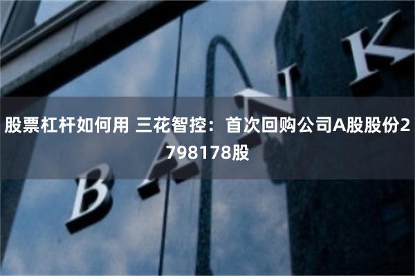 股票杠杆如何用 三花智控：首次回购公司A股股份2798178股