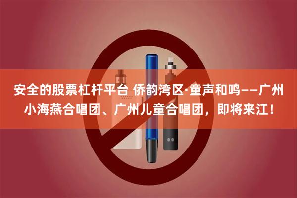安全的股票杠杆平台 侨韵湾区·童声和鸣——广州小海燕合唱团、广州儿童合唱团，即将来江！