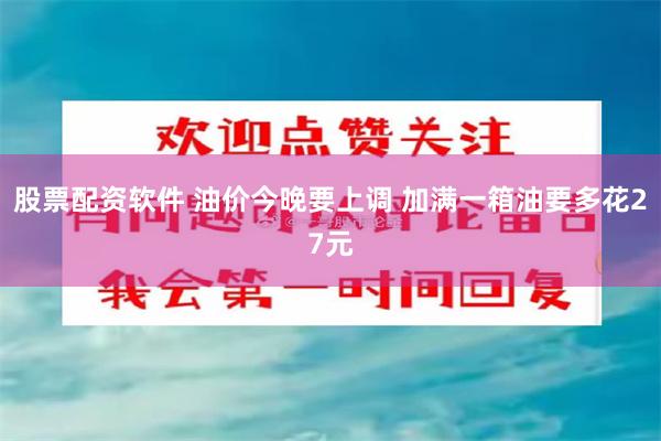 股票配资软件 油价今晚要上调 加满一箱油要多花27元