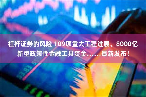杠杆证券的风险 109项重大工程进展、8000亿新型政策性金融工具资金……最新发布！