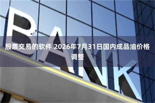 股票交易的软件 2026年7月31日国内成品油价格调整