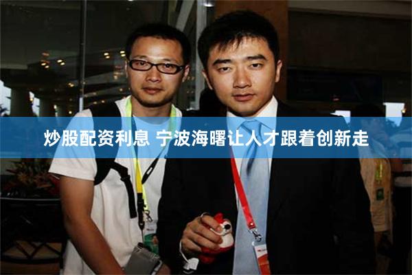 炒股配资利息 宁波海曙让人才跟着创新走
